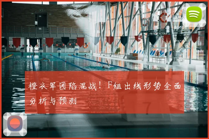 橙衣军团陷混战！F组出线形势全面分析与预测