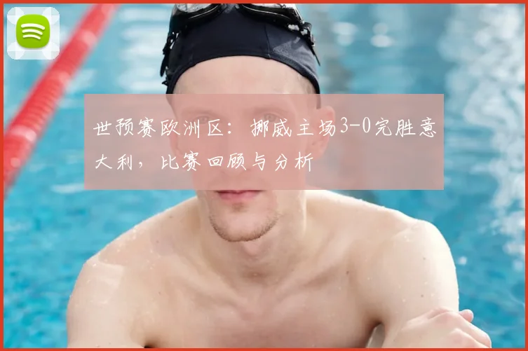 世预赛欧洲区：挪威主场3-0完胜意大利，比赛回顾与分析