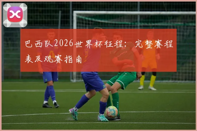 巴西队2026世界杯征程:完整赛程表及观赛指南