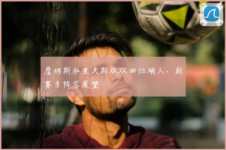 詹姆斯和里夫斯双双回归湖人,新赛季阵容展望