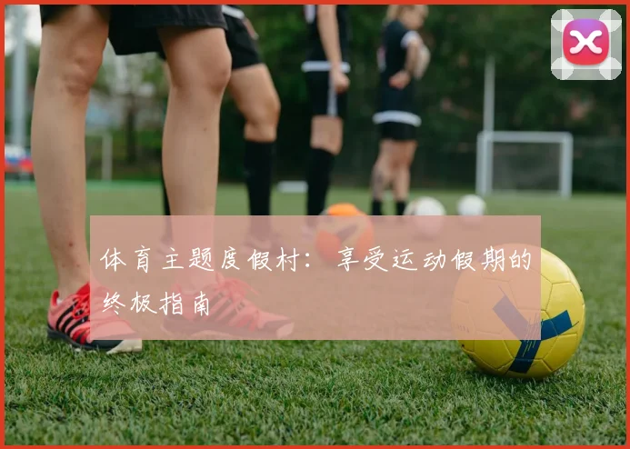 体育主题度假村：享受运动假期的终极指南