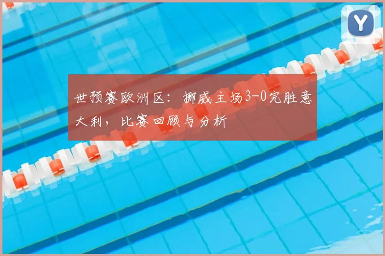 世预赛欧洲区：挪威主场3-0完胜意大利，比赛回顾与分析