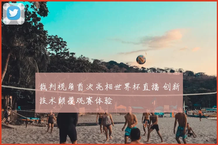 裁判视角首次亮相世界杯直播 创新技术颠覆观赛体验