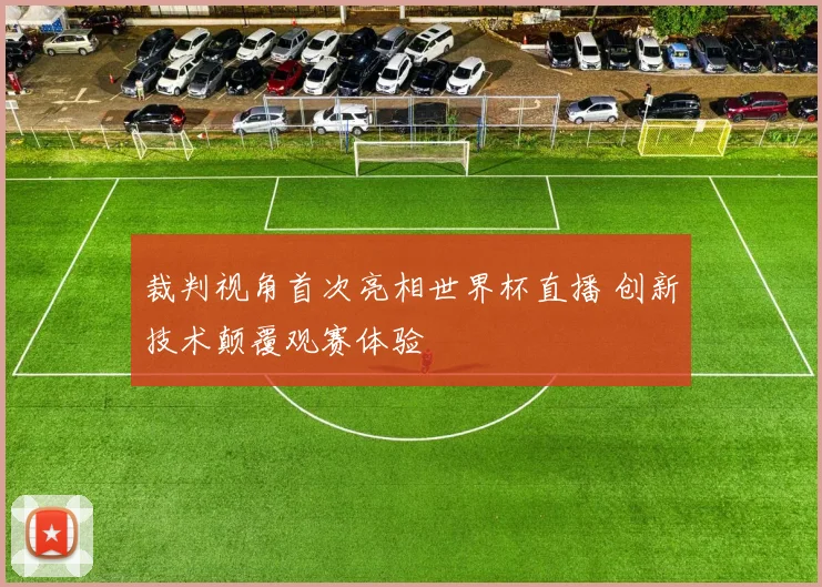 裁判视角首次亮相世界杯直播 创新技术颠覆观赛体验