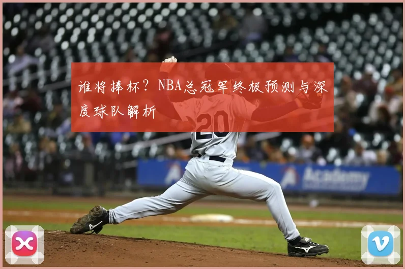 谁将捧杯？NBA总冠军终极预测与深度球队解析